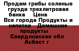 Продам грибы соленые грузди трехлитровая банка  › Цена ­ 1 300 - Все города Продукты и напитки » Домашние продукты   . Свердловская обл.,Асбест г.